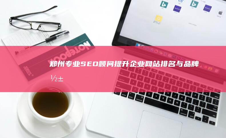 郑州专业SEO顾问：提升企业网站排名与品牌影响力的策略